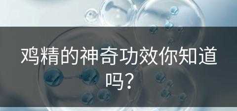 鸡精的神奇功效你知道吗？(鸡精的神奇功效你知道吗图片)